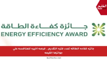 جائزة كفاءة الطاقة تمدد فترة التقديم.. فرصة أخيرة للمنافسة على جوائزها القيمة
